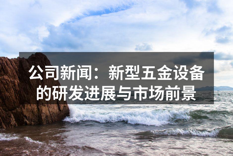 公司新闻：新型五金设备的研发进展与市场前景
